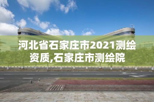 河北省石家庄市2021测绘资质,石家庄市测绘院