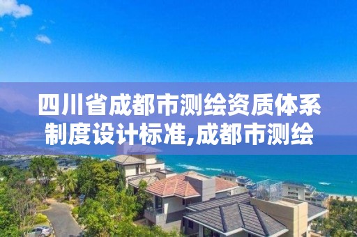 四川省成都市测绘资质体系制度设计标准,成都市测绘管理办公室。