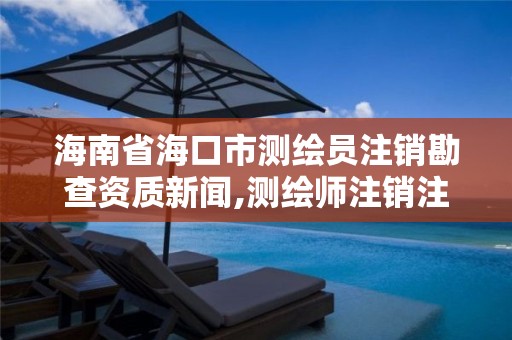 海南省海口市测绘员注销勘查资质新闻,测绘师注销注册是什么意思啊。