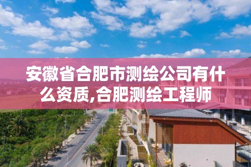 安徽省合肥市测绘公司有什么资质,合肥测绘工程师