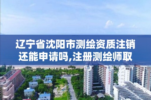 辽宁省沈阳市测绘资质注销还能申请吗,注册测绘师取消与资质挂钩后的影响