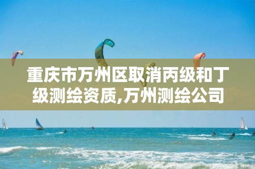 重庆市万州区取消丙级和丁级测绘资质,万州测绘公司