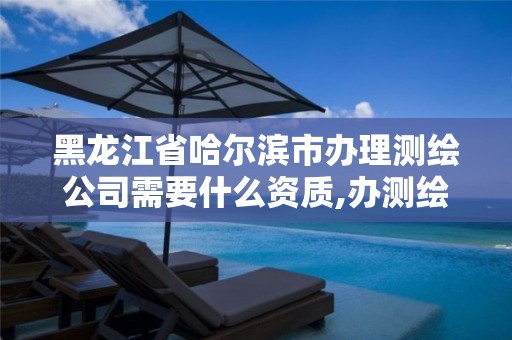 黑龙江省哈尔滨市办理测绘公司需要什么资质,办测绘公司需要些什么资质。