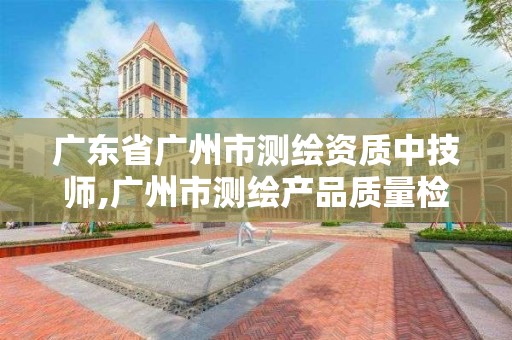 广东省广州市测绘资质中技师,广州市测绘产品质量检验中心