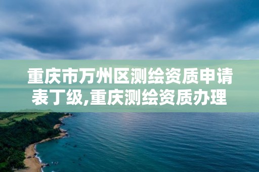 重庆市万州区测绘资质申请表丁级,重庆测绘资质办理