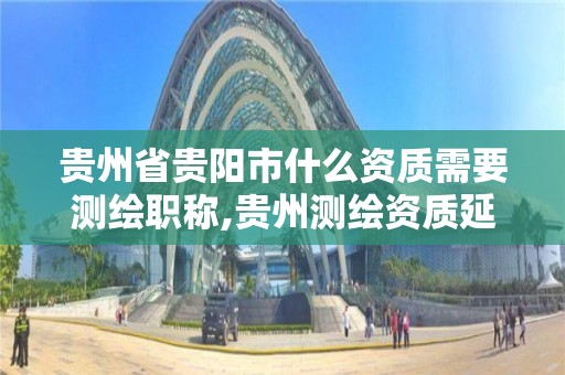 贵州省贵阳市什么资质需要测绘职称,贵州测绘资质延期公告