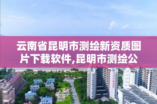 云南省昆明市测绘新资质图片下载软件,昆明市测绘公司。