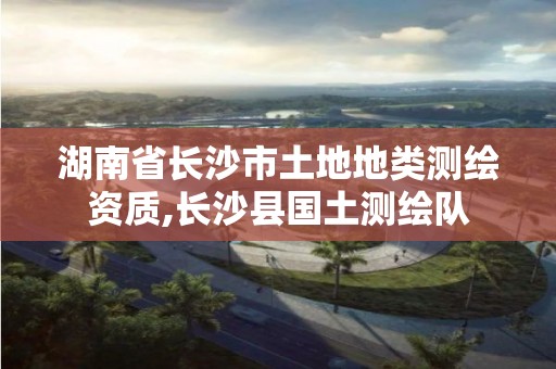 湖南省长沙市土地地类测绘资质,长沙县国土测绘队