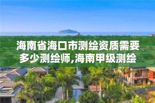 海南省海口市测绘资质需要多少测绘师,海南甲级测绘资质单位