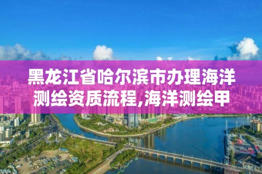 黑龙江省哈尔滨市办理海洋测绘资质流程,海洋测绘甲级资质