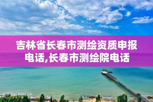 吉林省长春市测绘资质申报电话,长春市测绘院电话