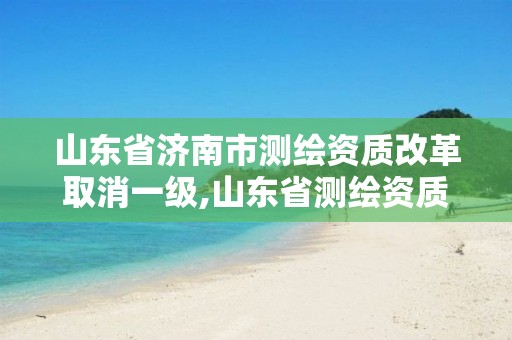 山东省济南市测绘资质改革取消一级,山东省测绘资质延期公告。