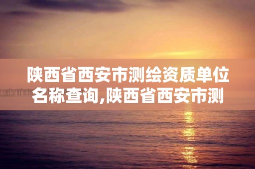 陕西省西安市测绘资质单位名称查询,陕西省西安市测绘资质单位名称查询电话。