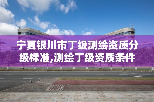 宁夏银川市丁级测绘资质分级标准,测绘丁级资质条件