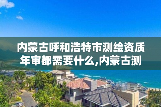 内蒙古呼和浩特市测绘资质年审都需要什么,内蒙古测绘资质延期公告。