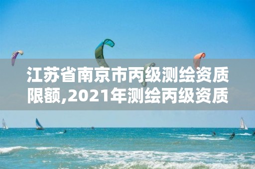 江苏省南京市丙级测绘资质限额,2021年测绘丙级资质申报条件