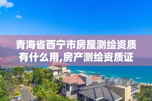 青海省西宁市房屋测绘资质有什么用,房产测绘资质证书。