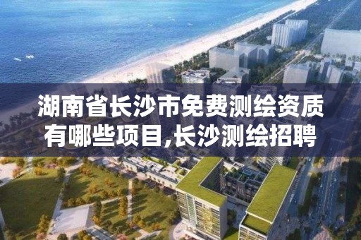 湖南省长沙市免费测绘资质有哪些项目,长沙测绘招聘信息。