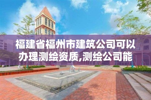 福建省福州市建筑公司可以办理测绘资质,测绘公司能注册建造师吗。