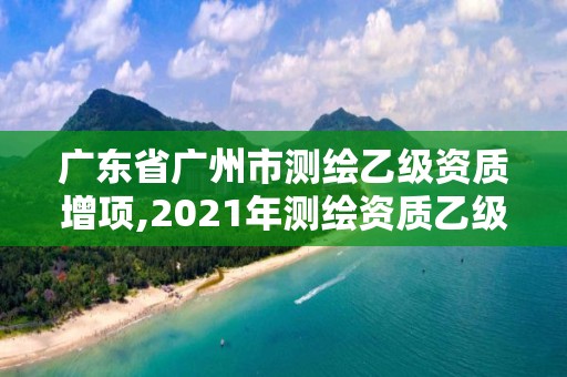 广东省广州市测绘乙级资质增项,2021年测绘资质乙级人员要求