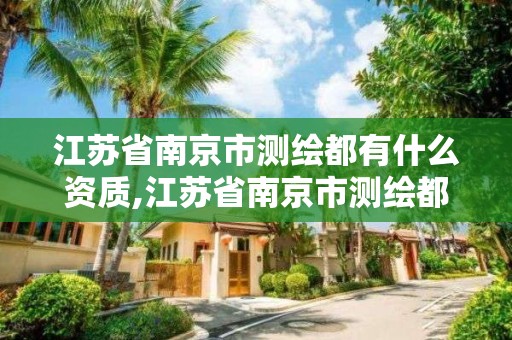 江苏省南京市测绘都有什么资质,江苏省南京市测绘都有什么资质的公司