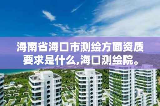 海南省海口市测绘方面资质要求是什么,海口测绘院。