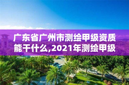 广东省广州市测绘甲级资质能干什么,2021年测绘甲级资质申报条件。