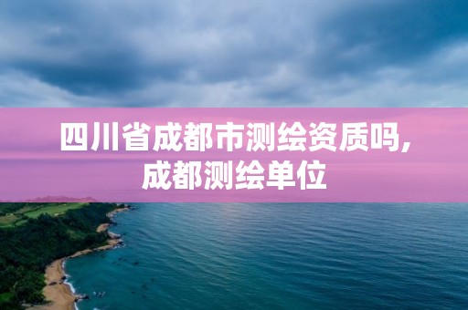 四川省成都市测绘资质吗,成都测绘单位