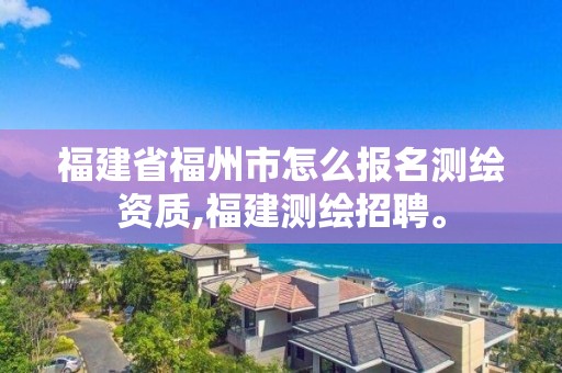 福建省福州市怎么报名测绘资质,福建测绘招聘。