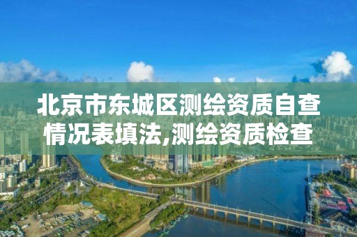 北京市东城区测绘资质自查情况表填法,测绘资质检查