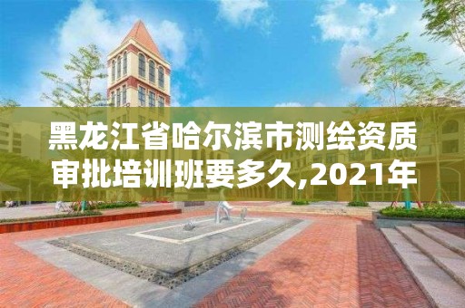 黑龙江省哈尔滨市测绘资质审批培训班要多久,2021年测绘资质申报条件。