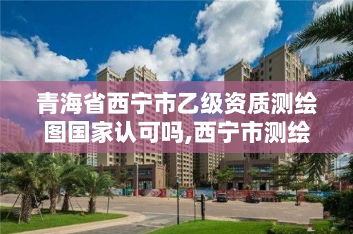 青海省西宁市乙级资质测绘图国家认可吗,西宁市测绘院招聘公示