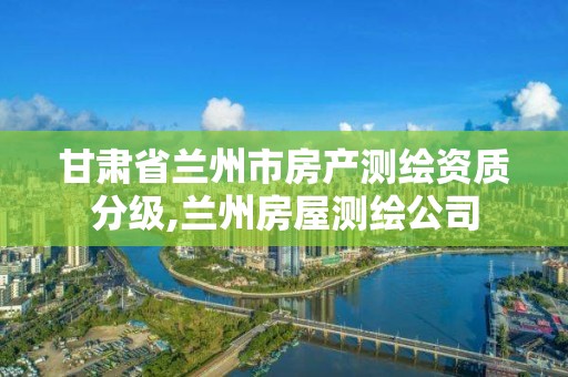 甘肃省兰州市房产测绘资质分级,兰州房屋测绘公司