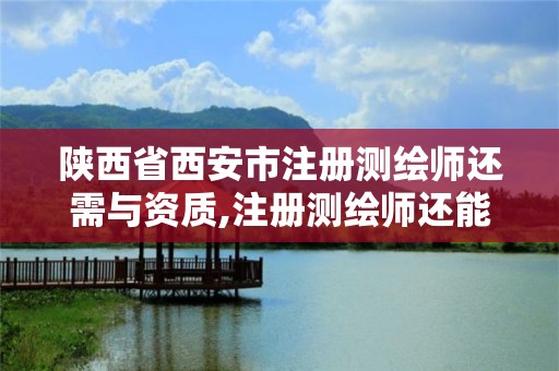 陕西省西安市注册测绘师还需与资质,注册测绘师还能挂靠吗。