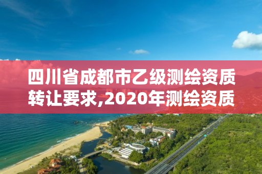 四川省成都市乙级测绘资质转让要求,2020年测绘资质乙级需要什么条件