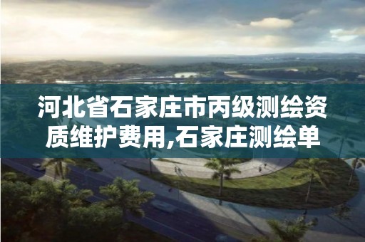 河北省石家庄市丙级测绘资质维护费用,石家庄测绘单位