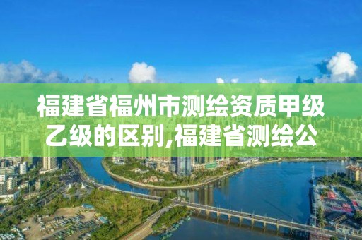 福建省福州市测绘资质甲级乙级的区别,福建省测绘公司