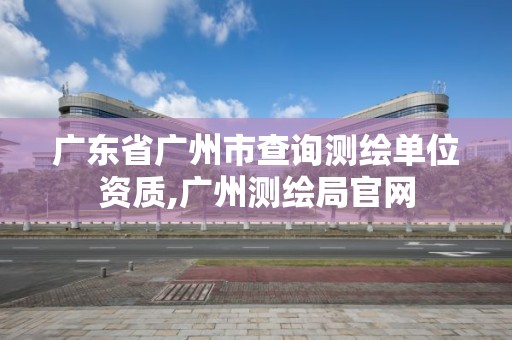 广东省广州市查询测绘单位资质,广州测绘局官网