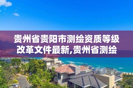 贵州省贵阳市测绘资质等级改革文件最新,贵州省测绘资质单位。