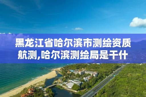 黑龙江省哈尔滨市测绘资质航测,哈尔滨测绘局是干什么的