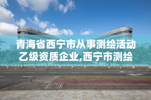 青海省西宁市从事测绘活动乙级资质企业,西宁市测绘公司