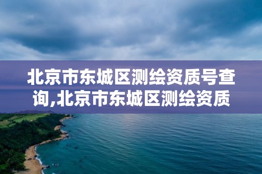 北京市东城区测绘资质号查询,北京市东城区测绘资质号查询官网