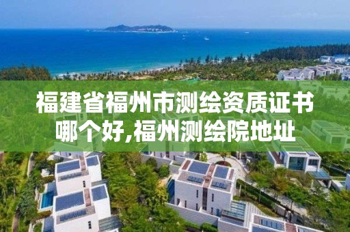 福建省福州市测绘资质证书哪个好,福州测绘院地址