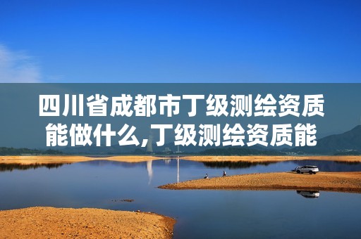 四川省成都市丁级测绘资质能做什么,丁级测绘资质能承担的业务。