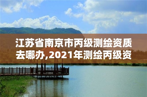 江苏省南京市丙级测绘资质去哪办,2021年测绘丙级资质申报条件。