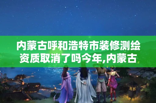 内蒙古呼和浩特市装修测绘资质取消了吗今年,内蒙古呼和浩特市装修测绘资质取消了吗今年。