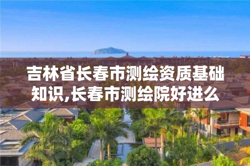 吉林省长春市测绘资质基础知识,长春市测绘院好进么