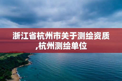 浙江省杭州市关于测绘资质,杭州测绘单位