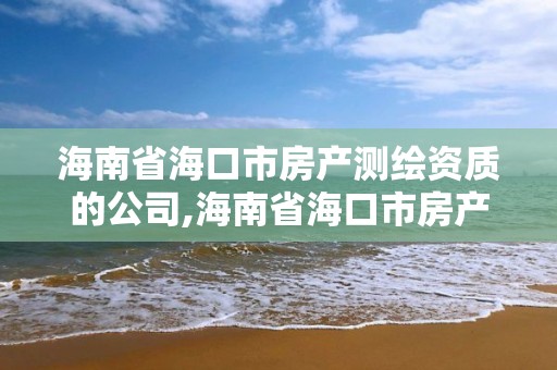 海南省海口市房产测绘资质的公司,海南省海口市房产测绘资质的公司有哪些