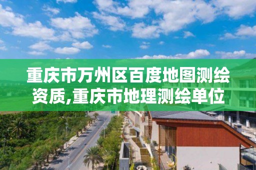 重庆市万州区百度地图测绘资质,重庆市地理测绘单位名单